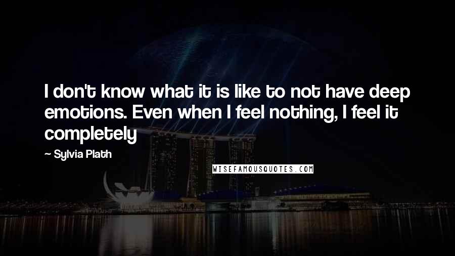 Sylvia Plath Quotes: I don't know what it is like to not have deep emotions. Even when I feel nothing, I feel it completely