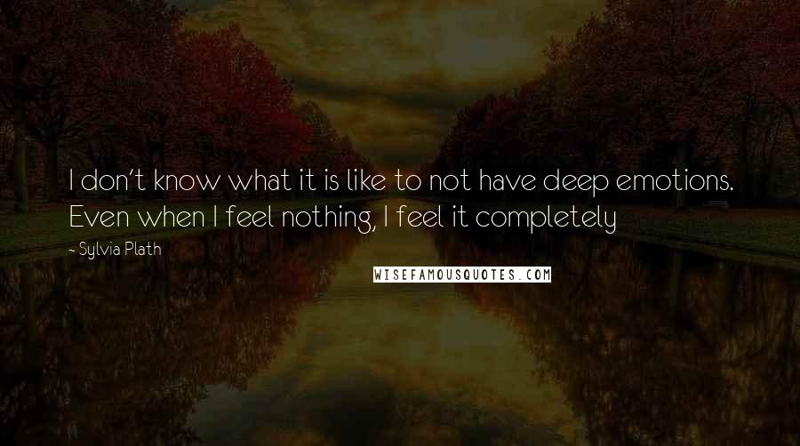 Sylvia Plath Quotes: I don't know what it is like to not have deep emotions. Even when I feel nothing, I feel it completely