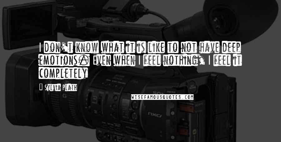 Sylvia Plath Quotes: I don't know what it is like to not have deep emotions. Even when I feel nothing, I feel it completely
