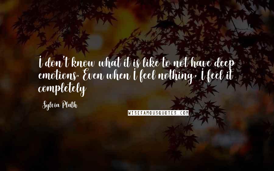 Sylvia Plath Quotes: I don't know what it is like to not have deep emotions. Even when I feel nothing, I feel it completely