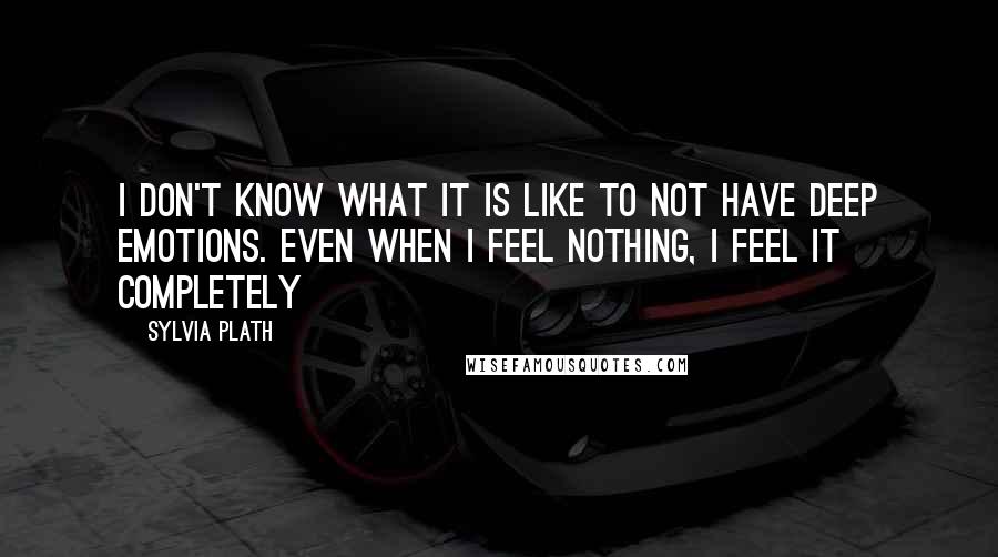 Sylvia Plath Quotes: I don't know what it is like to not have deep emotions. Even when I feel nothing, I feel it completely