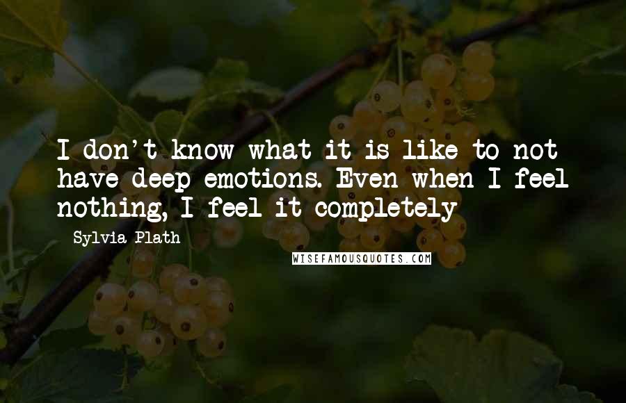 Sylvia Plath Quotes: I don't know what it is like to not have deep emotions. Even when I feel nothing, I feel it completely