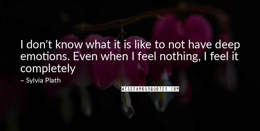 Sylvia Plath Quotes: I don't know what it is like to not have deep emotions. Even when I feel nothing, I feel it completely