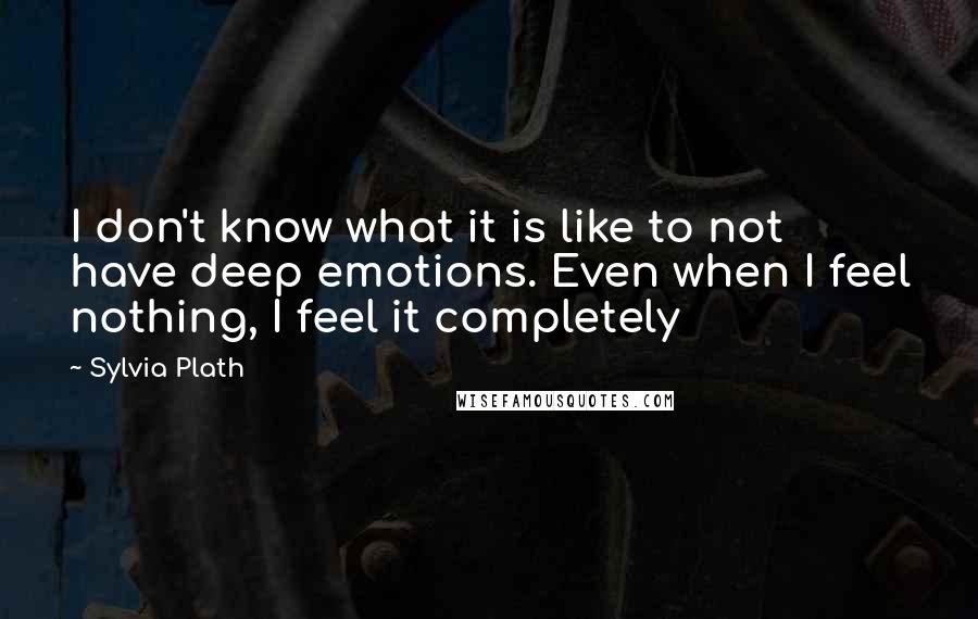 Sylvia Plath Quotes: I don't know what it is like to not have deep emotions. Even when I feel nothing, I feel it completely