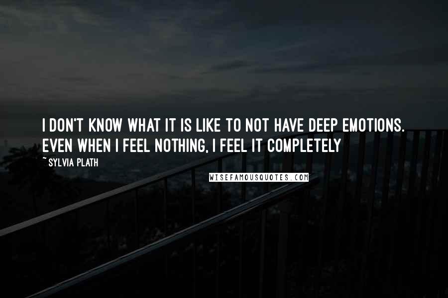 Sylvia Plath Quotes: I don't know what it is like to not have deep emotions. Even when I feel nothing, I feel it completely