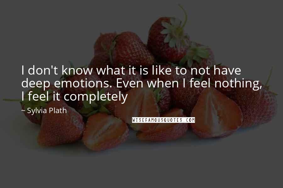 Sylvia Plath Quotes: I don't know what it is like to not have deep emotions. Even when I feel nothing, I feel it completely