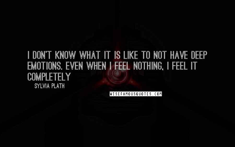 Sylvia Plath Quotes: I don't know what it is like to not have deep emotions. Even when I feel nothing, I feel it completely