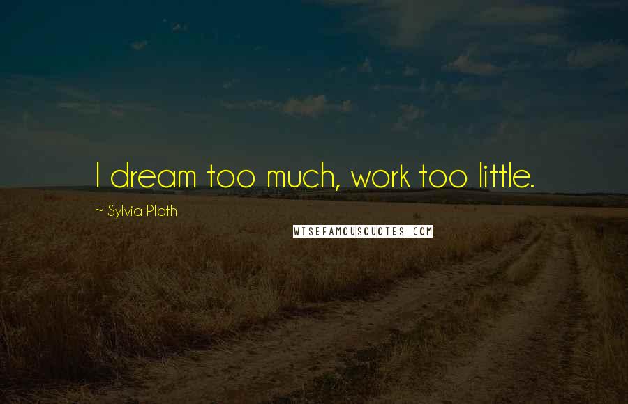 Sylvia Plath Quotes: I dream too much, work too little.