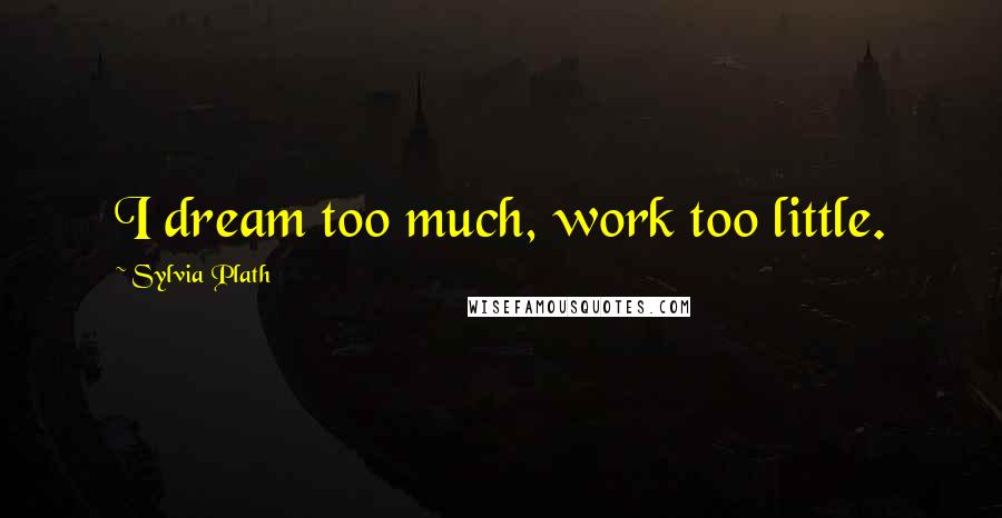 Sylvia Plath Quotes: I dream too much, work too little.