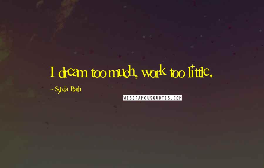 Sylvia Plath Quotes: I dream too much, work too little.