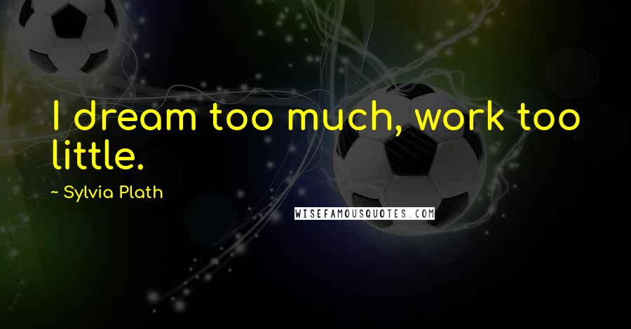 Sylvia Plath Quotes: I dream too much, work too little.