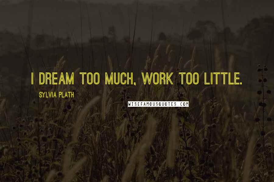 Sylvia Plath Quotes: I dream too much, work too little.