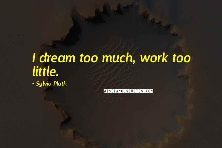 Sylvia Plath Quotes: I dream too much, work too little.