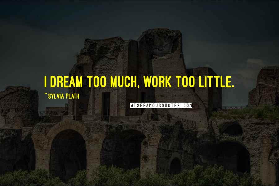 Sylvia Plath Quotes: I dream too much, work too little.
