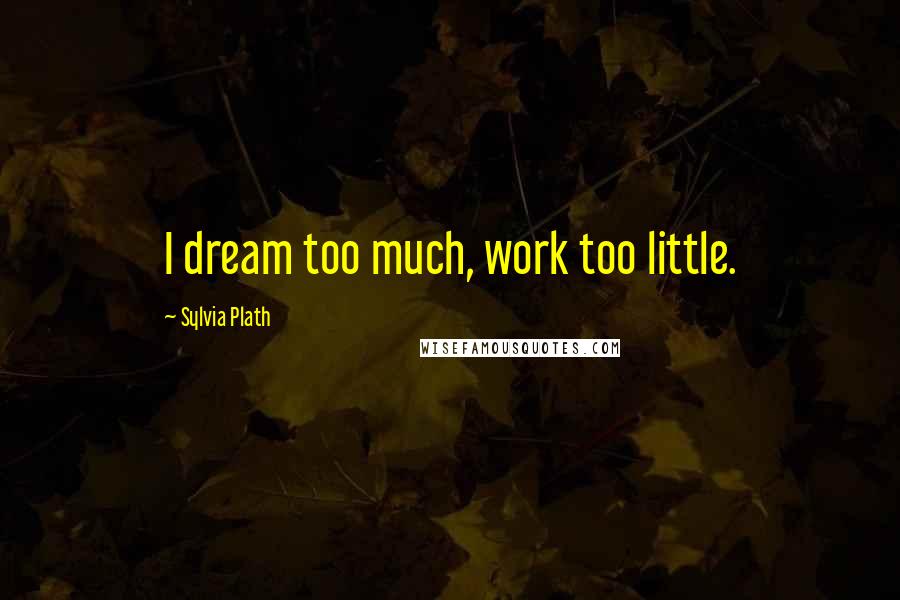 Sylvia Plath Quotes: I dream too much, work too little.