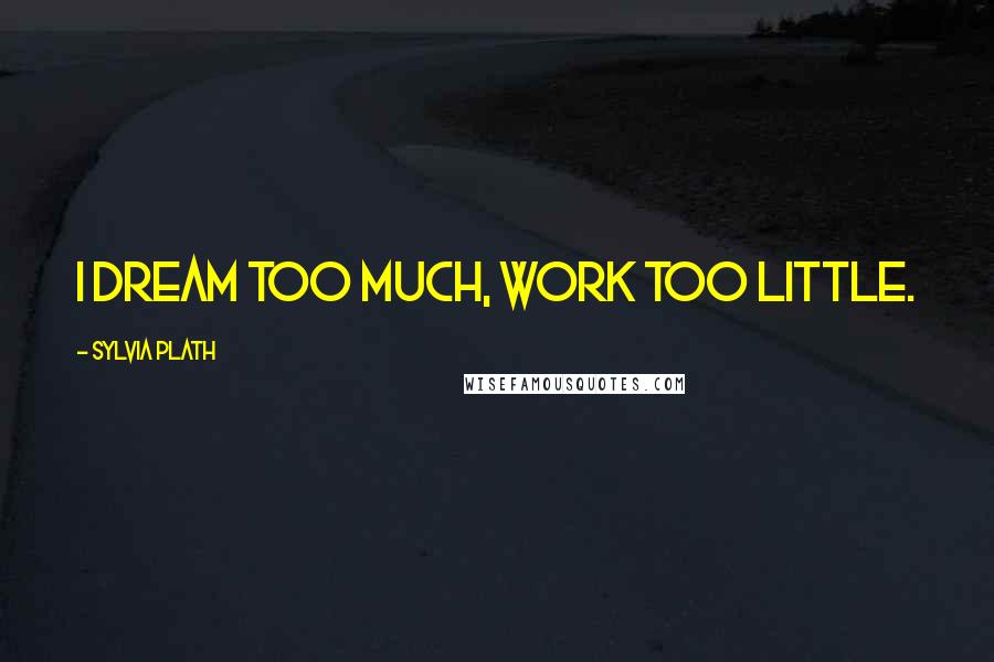 Sylvia Plath Quotes: I dream too much, work too little.