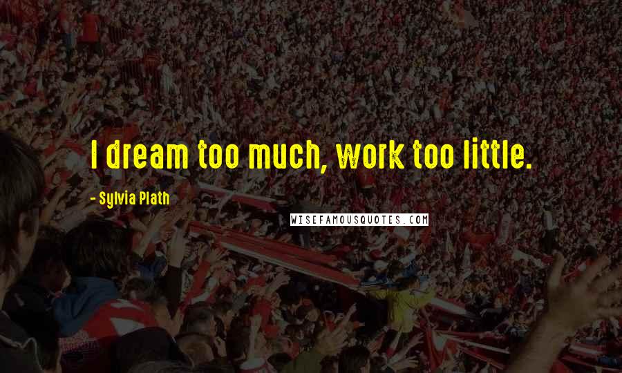 Sylvia Plath Quotes: I dream too much, work too little.