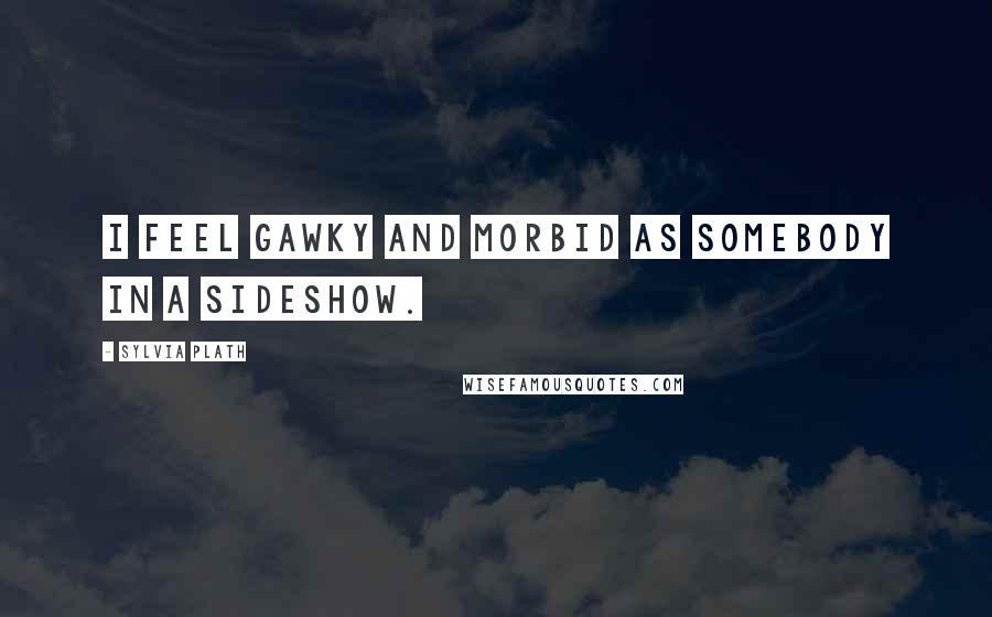 Sylvia Plath Quotes: I feel gawky and morbid as somebody in a sideshow.