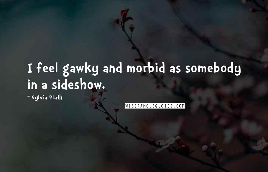 Sylvia Plath Quotes: I feel gawky and morbid as somebody in a sideshow.