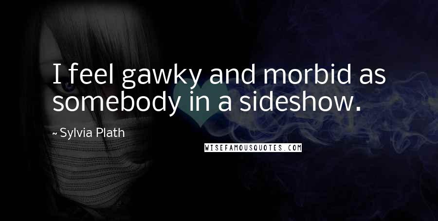 Sylvia Plath Quotes: I feel gawky and morbid as somebody in a sideshow.