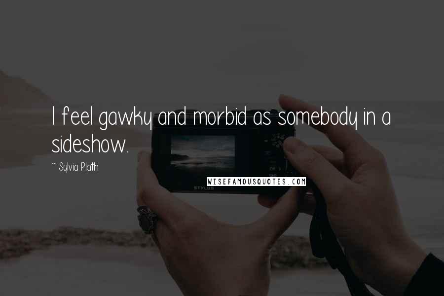 Sylvia Plath Quotes: I feel gawky and morbid as somebody in a sideshow.