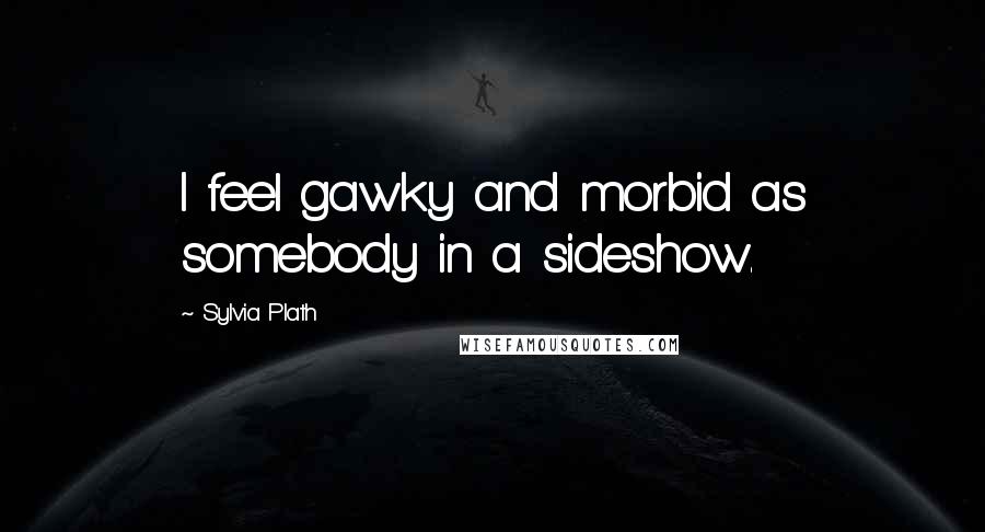 Sylvia Plath Quotes: I feel gawky and morbid as somebody in a sideshow.