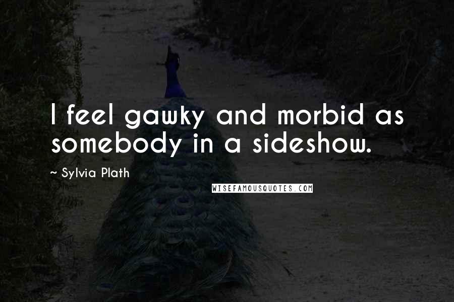 Sylvia Plath Quotes: I feel gawky and morbid as somebody in a sideshow.