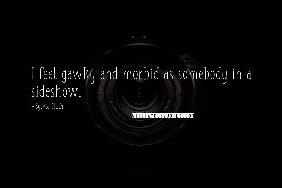 Sylvia Plath Quotes: I feel gawky and morbid as somebody in a sideshow.