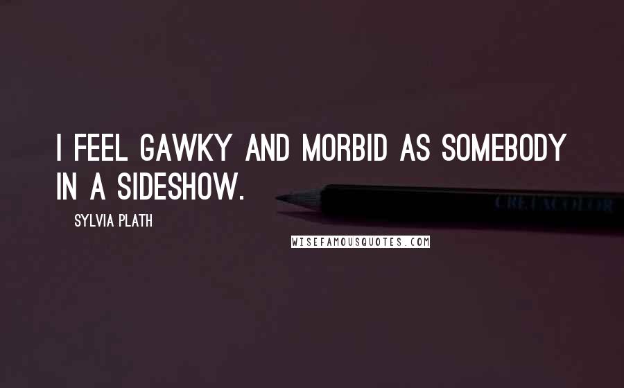 Sylvia Plath Quotes: I feel gawky and morbid as somebody in a sideshow.