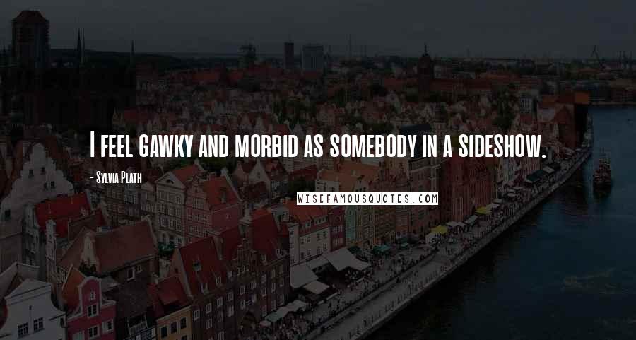 Sylvia Plath Quotes: I feel gawky and morbid as somebody in a sideshow.