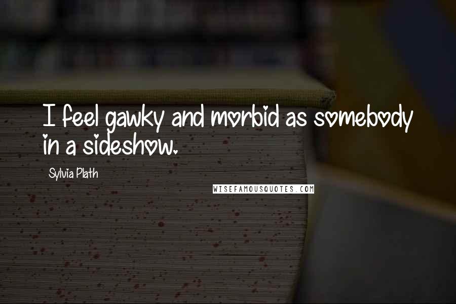 Sylvia Plath Quotes: I feel gawky and morbid as somebody in a sideshow.