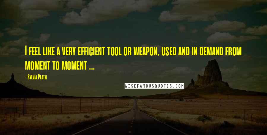 Sylvia Plath Quotes: I feel like a very efficient tool or weapon, used and in demand from moment to moment ...