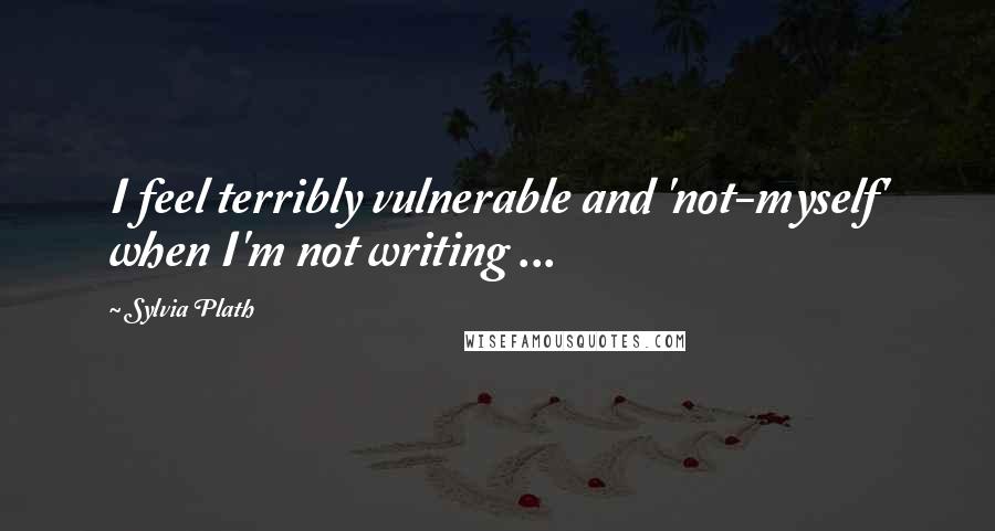Sylvia Plath Quotes: I feel terribly vulnerable and 'not-myself' when I'm not writing ...