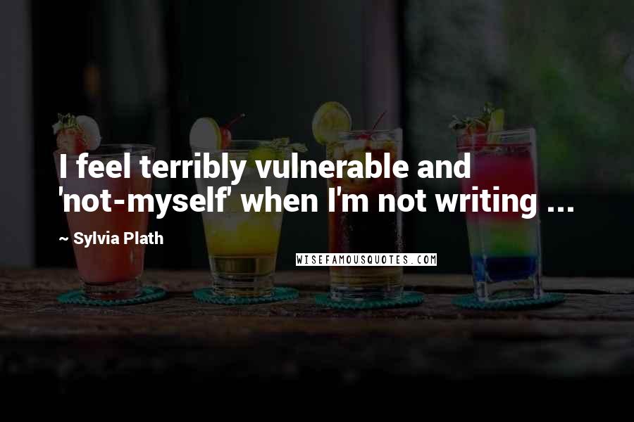 Sylvia Plath Quotes: I feel terribly vulnerable and 'not-myself' when I'm not writing ...