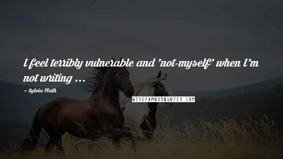 Sylvia Plath Quotes: I feel terribly vulnerable and 'not-myself' when I'm not writing ...