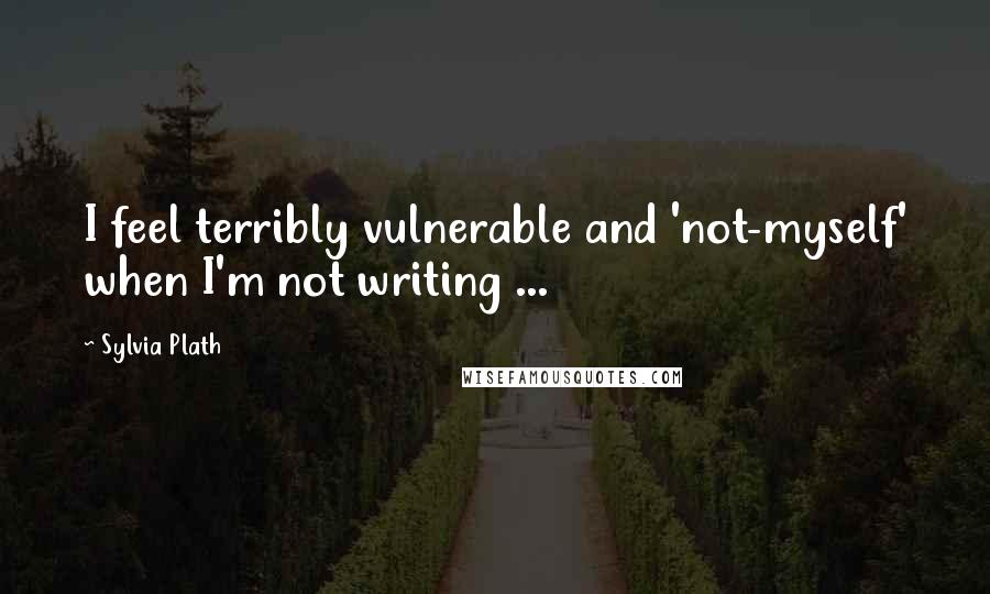 Sylvia Plath Quotes: I feel terribly vulnerable and 'not-myself' when I'm not writing ...