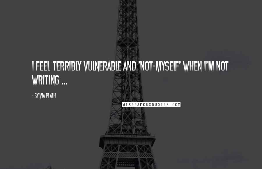 Sylvia Plath Quotes: I feel terribly vulnerable and 'not-myself' when I'm not writing ...
