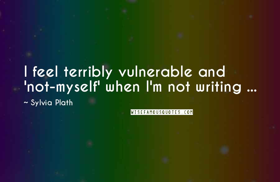 Sylvia Plath Quotes: I feel terribly vulnerable and 'not-myself' when I'm not writing ...