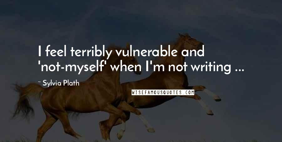 Sylvia Plath Quotes: I feel terribly vulnerable and 'not-myself' when I'm not writing ...