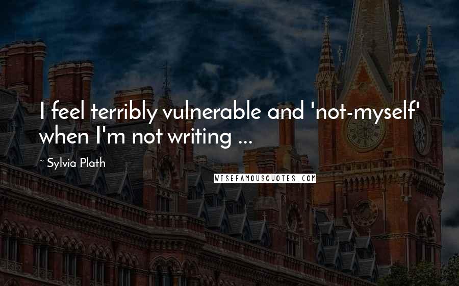 Sylvia Plath Quotes: I feel terribly vulnerable and 'not-myself' when I'm not writing ...