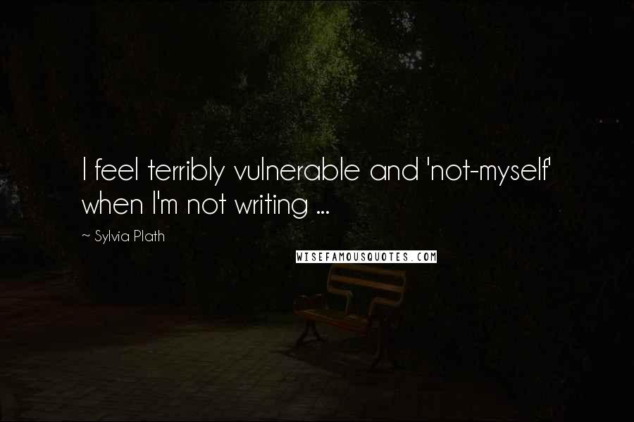 Sylvia Plath Quotes: I feel terribly vulnerable and 'not-myself' when I'm not writing ...