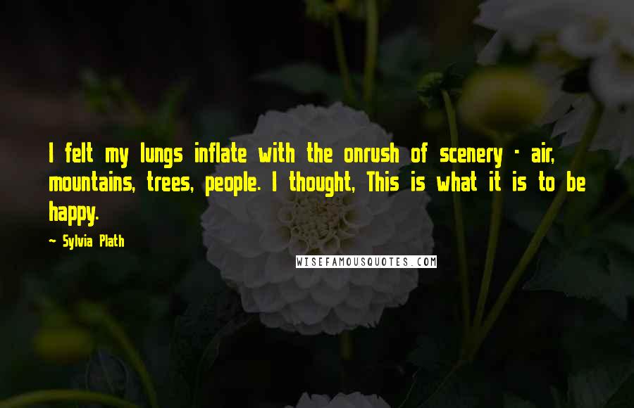 Sylvia Plath Quotes: I felt my lungs inflate with the onrush of scenery - air, mountains, trees, people. I thought, This is what it is to be happy.