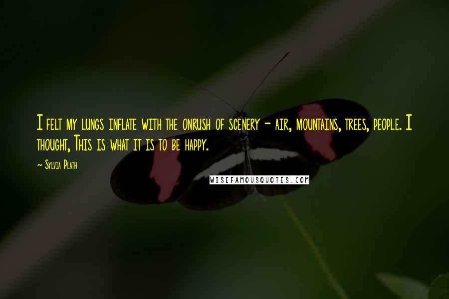 Sylvia Plath Quotes: I felt my lungs inflate with the onrush of scenery - air, mountains, trees, people. I thought, This is what it is to be happy.