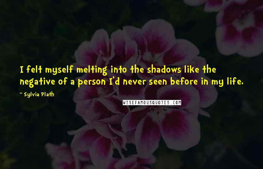 Sylvia Plath Quotes: I felt myself melting into the shadows like the negative of a person I'd never seen before in my life.