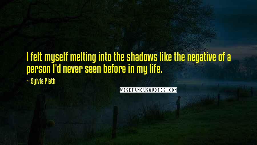 Sylvia Plath Quotes: I felt myself melting into the shadows like the negative of a person I'd never seen before in my life.