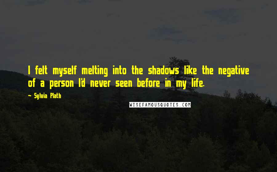 Sylvia Plath Quotes: I felt myself melting into the shadows like the negative of a person I'd never seen before in my life.