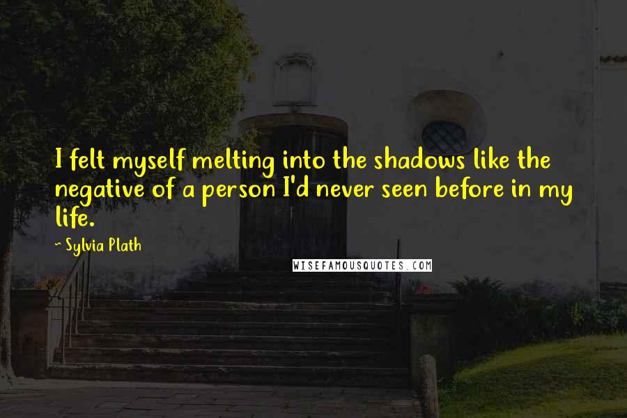 Sylvia Plath Quotes: I felt myself melting into the shadows like the negative of a person I'd never seen before in my life.