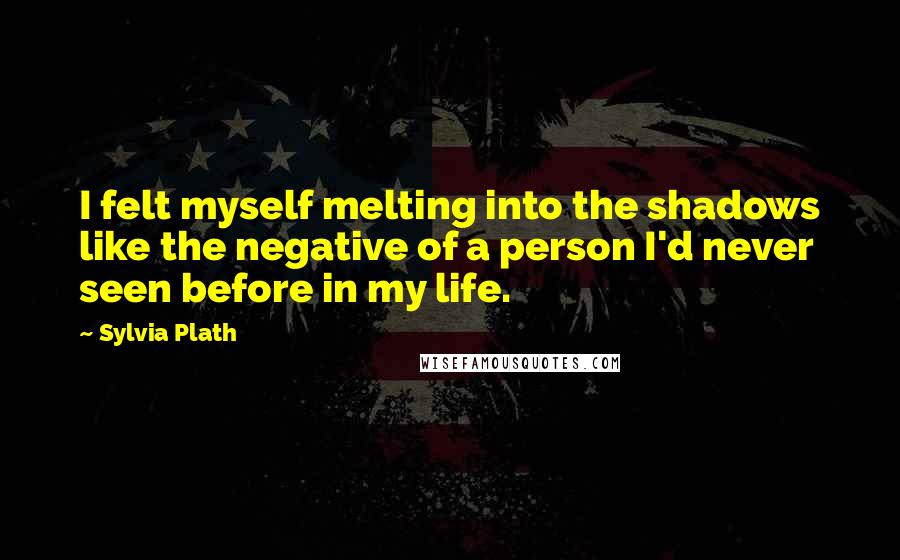 Sylvia Plath Quotes: I felt myself melting into the shadows like the negative of a person I'd never seen before in my life.