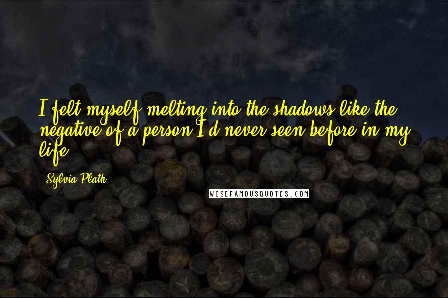 Sylvia Plath Quotes: I felt myself melting into the shadows like the negative of a person I'd never seen before in my life.