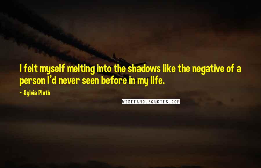 Sylvia Plath Quotes: I felt myself melting into the shadows like the negative of a person I'd never seen before in my life.